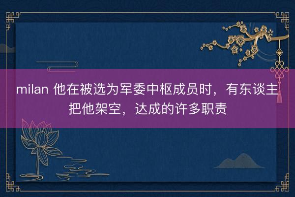 milan 他在被选为军委中枢成员时，有东谈主把他架空，达成的许多职责