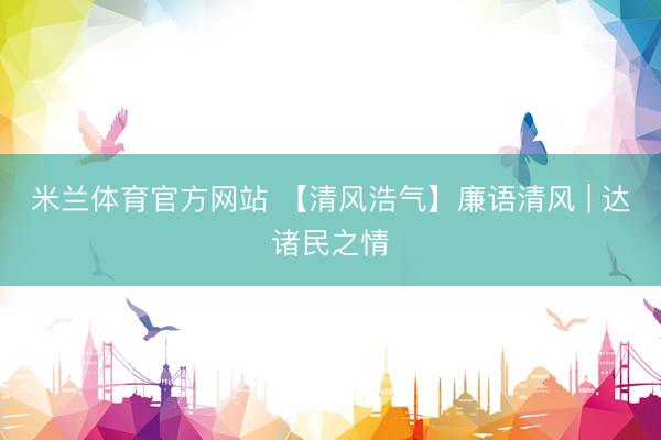 米兰体育官方网站 【清风浩气】廉语清风 | 达诸民之情
