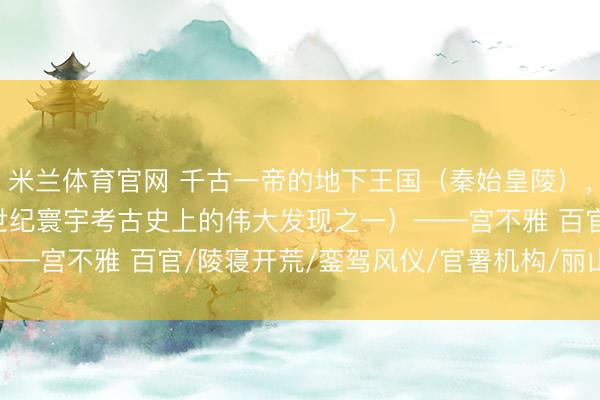 米兰体育官网 千古一帝的地下王国（秦始皇陵），“寰宇第八功绩”（20世纪寰宇考古史上的伟大发现之一）——宫不雅 百官/陵寝开荒/銮驾风仪/官署机构/丽山队(SÌ)官/