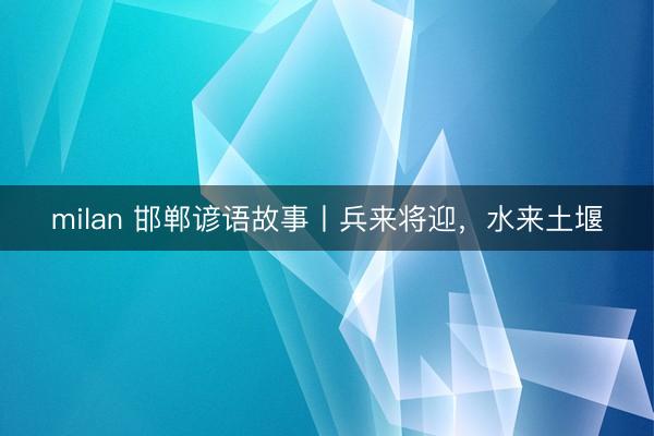 milan 邯郸谚语故事丨兵来将迎，水来土堰