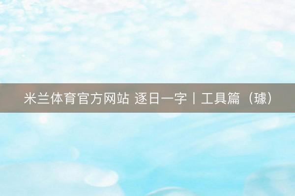 米兰体育官方网站 逐日一字丨工具篇（璩）