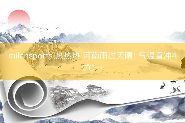 milansports 热热热 河南雨过天晴! 气温直冲40℃→