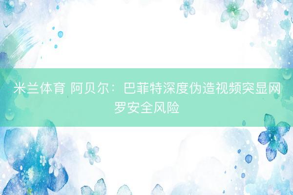 米兰体育 阿贝尔：巴菲特深度伪造视频突显网罗安全风险
