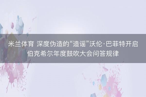 米兰体育 深度伪造的“造谣”沃伦·巴菲特开启伯克希尔年度鼓吹大会问答规律