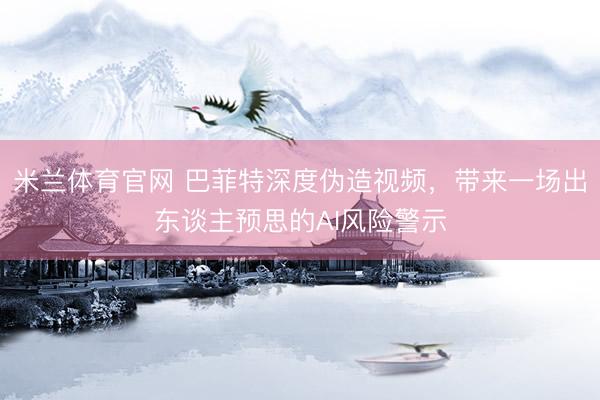 米兰体育官网 巴菲特深度伪造视频，带来一场出东谈主预思的AI风险警示