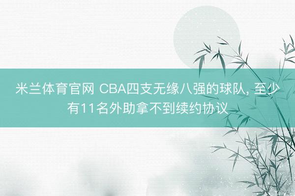 米兰体育官网 CBA四支无缘八强的球队， 至少有11名外助拿不到续约协议