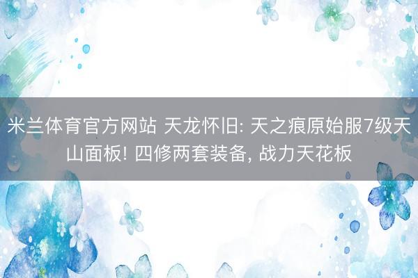 米兰体育官方网站 天龙怀旧: 天之痕原始服7级天山面板! 四修两套装备， 战力天花板