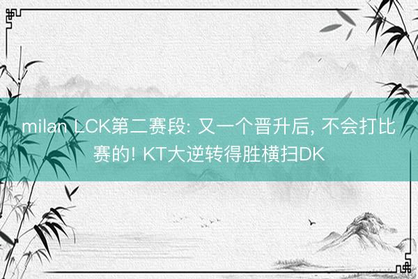 milan LCK第二赛段: 又一个晋升后， 不会打比赛的! KT大逆转得胜横扫DK