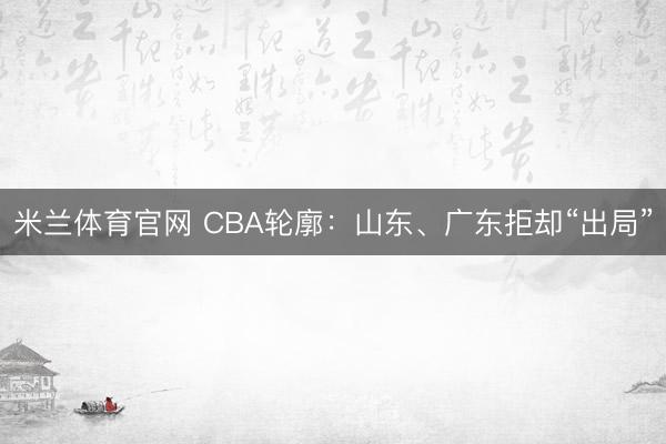 米兰体育官网 CBA轮廓：山东、广东拒却“出局”