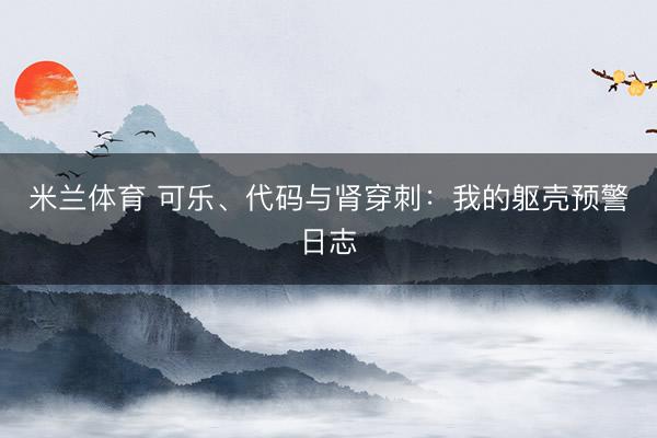米兰体育 可乐、代码与肾穿刺：我的躯壳预警日志