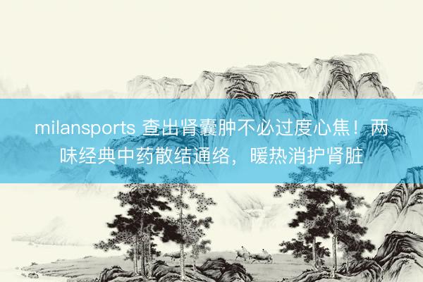 milansports 查出肾囊肿不必过度心焦！两味经典中药散结通络，暖热消护肾脏