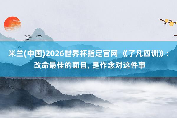 米兰(中国)2026世界杯指定官网 《了凡四训》: 改命最佳的面目, 是作念对这件事