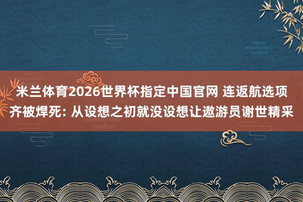 米兰体育2026世界杯指定中国官网 连返航选项齐被焊死: 从设想之初就没设想让遨游员谢世精采