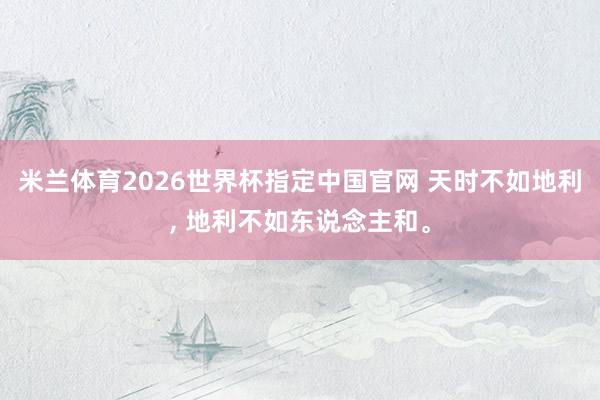 米兰体育2026世界杯指定中国官网 天时不如地利, 地利不如东说念主和。
