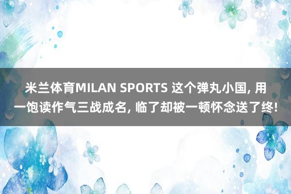 米兰体育MILAN SPORTS 这个弹丸小国, 用一饱读作气三战成名, 临了却被一顿怀念送了终!