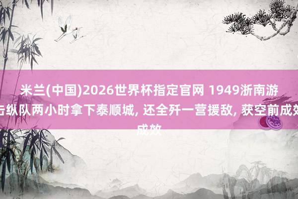 米兰(中国)2026世界杯指定官网 1949浙南游击纵队两小时拿下泰顺城, 还全歼一营援敌, 获空前成效