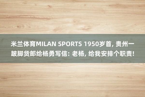 米兰体育MILAN SPORTS 1950岁首, 贵州一跛脚货郎给杨勇写信: 老杨, 给我安排个职责!