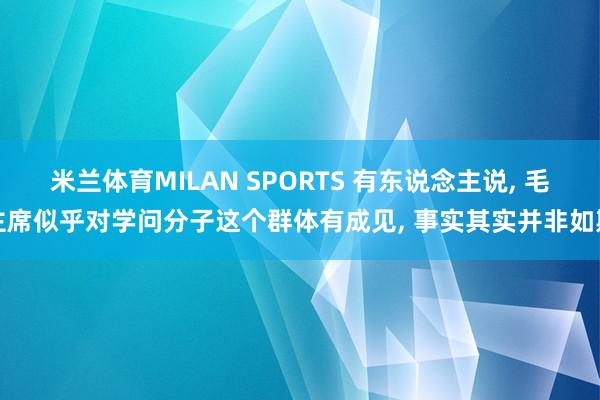 米兰体育MILAN SPORTS 有东说念主说, 毛主席似乎对学问分子这个群体有成见, 事实其实并非如斯