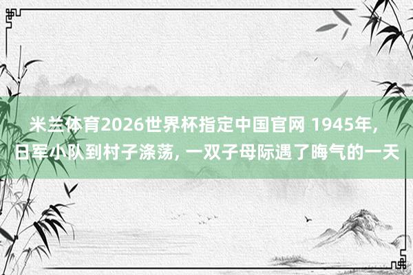 米兰体育2026世界杯指定中国官网 1945年, 日军小队到村子涤荡, 一双子母际遇了晦气的一天