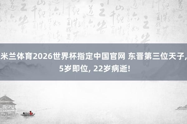 米兰体育2026世界杯指定中国官网 东晋第三位天子, 5岁即位, 22岁病逝!