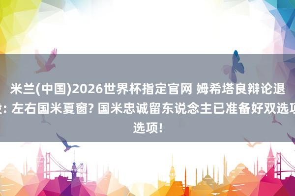 米兰(中国)2026世界杯指定官网 姆希塔良辩论退役: 左右国米夏窗? 国米忠诚留东说念主已准备好双选项!
