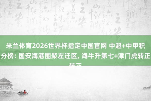 米兰体育2026世界杯指定中国官网 中超+中甲积分榜: 国安海港围聚左迁区, 海牛升第七+津门虎转正