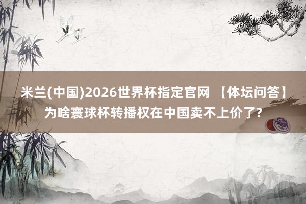 米兰(中国)2026世界杯指定官网 【体坛问答】为啥寰球杯转播权在中国卖不上价了?