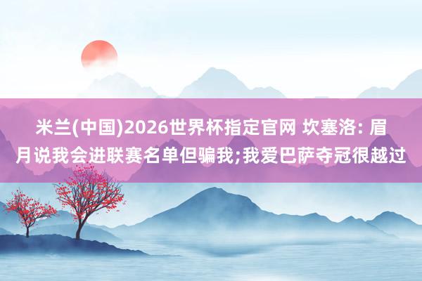 米兰(中国)2026世界杯指定官网 坎塞洛: 眉月说我会进联赛名单但骗我;我爱巴萨夺冠很越过