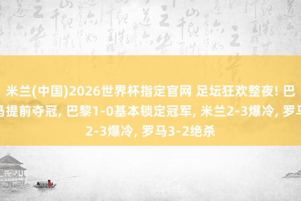 米兰(中国)2026世界杯指定官网 足坛狂欢整夜! 巴萨2-0皇马提前夺冠, 巴黎1-0基本锁定冠军, 米兰2-3爆冷, 罗马3-2绝杀