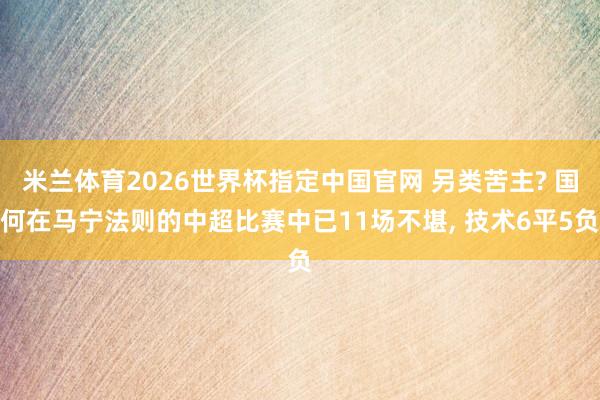 米兰体育2026世界杯指定中国官网 另类苦主? 国何在马宁法则的中超比赛中已11场不堪, 技术6平5负