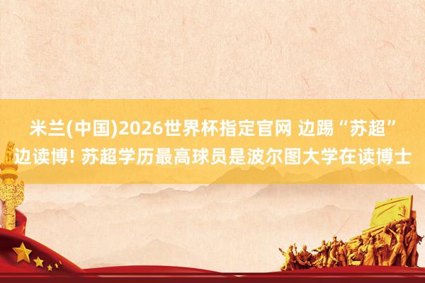 米兰(中国)2026世界杯指定官网 边踢“苏超”边读博! 苏超学历最高球员是波尔图大学在读博士