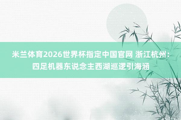 米兰体育2026世界杯指定中国官网 浙江杭州：四足机器东说念主西湖巡逻引海涵