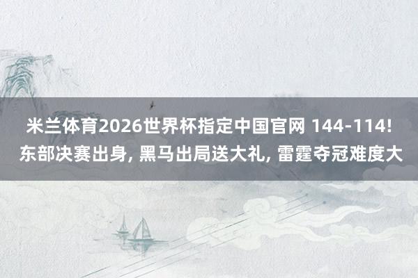 米兰体育2026世界杯指定中国官网 144-114! 东部决赛出身, 黑马出局送大礼, 雷霆夺冠难度大