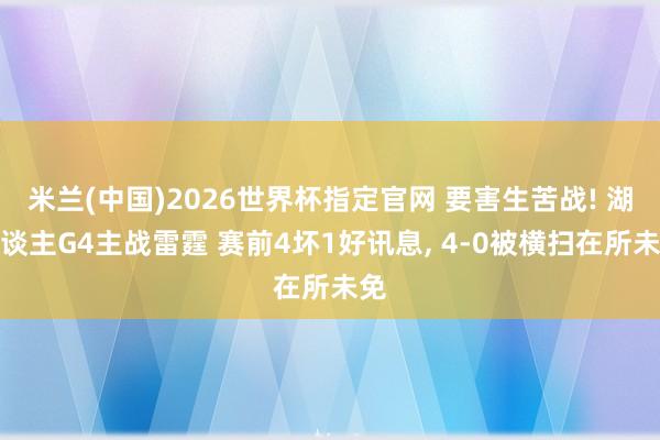米兰(中国)2026世界杯指定官网 要害生苦战! 湖东谈主G4主战雷霆 赛前4坏1好讯息, 4-0被横扫在所未免