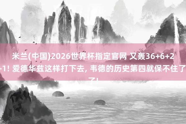 米兰(中国)2026世界杯指定官网 又轰36+6+2+1! 爱德华兹这样打下去, 韦德的历史第四就保不住了!