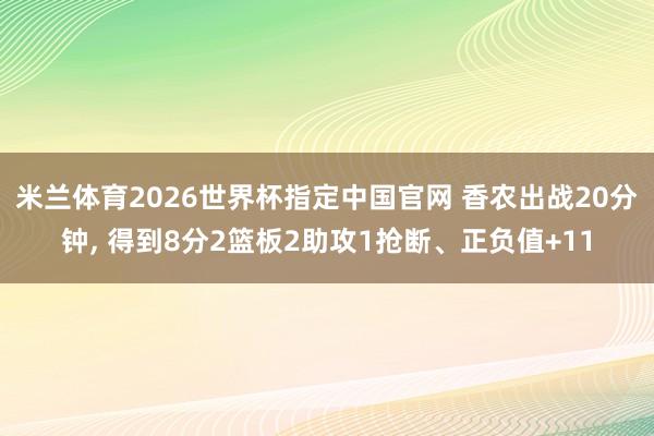 米兰体育2026世界杯指定中国官网 香农出战20分钟, 得到8分2篮板2助攻1抢断、正负值+11