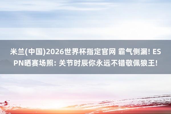 米兰(中国)2026世界杯指定官网 霸气侧漏! ESPN晒赛场照: 关节时辰你永远不错敬佩狼王!