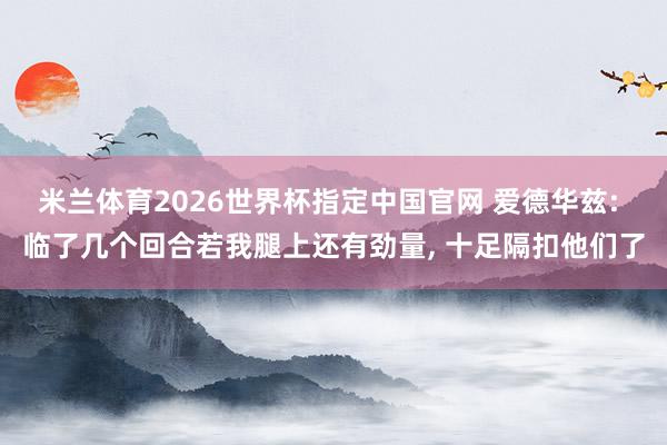 米兰体育2026世界杯指定中国官网 爱德华兹: 临了几个回合若我腿上还有劲量, 十足隔扣他们了