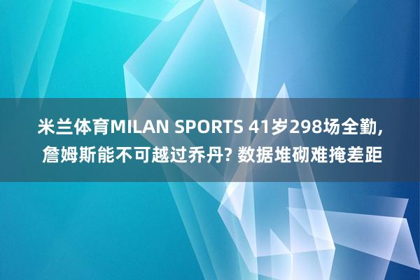 米兰体育MILAN SPORTS 41岁298场全勤, 詹姆斯能不可越过乔丹? 数据堆砌难掩差距