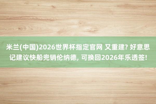 米兰(中国)2026世界杯指定官网 又重建? 好意思记建议快船兜销伦纳德, 可换回2026年乐透签!