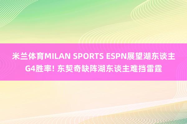 米兰体育MILAN SPORTS ESPN展望湖东谈主G4胜率! 东契奇缺阵湖东谈主难挡雷霆