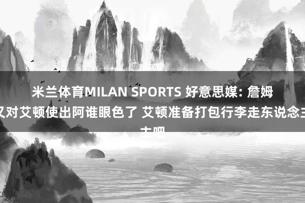 米兰体育MILAN SPORTS 好意思媒: 詹姆斯又对艾顿使出阿谁眼色了 艾顿准备打包行李走东说念主吧