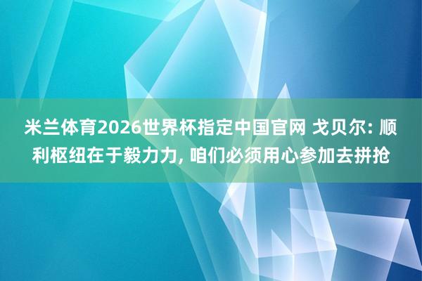 米兰体育2026世界杯指定中国官网 戈贝尔: 顺利枢纽在于毅力力, 咱们必须用心参加去拼抢
