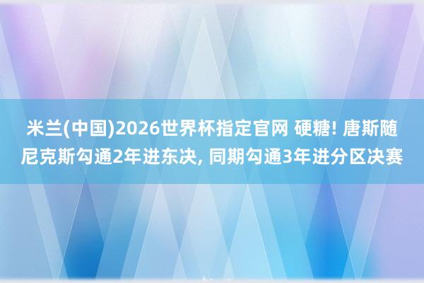 米兰(中国)2026世界杯指定官网 硬糖! 唐斯随尼克斯勾通2年进东决, 同期勾通3年进分区决赛