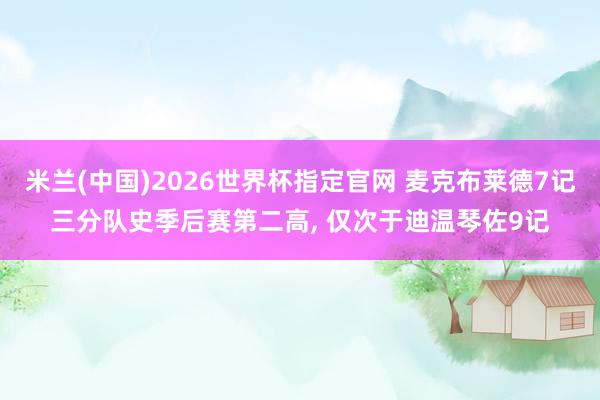米兰(中国)2026世界杯指定官网 麦克布莱德7记三分队史季后赛第二高, 仅次于迪温琴佐9记