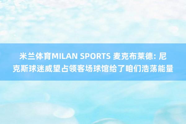 米兰体育MILAN SPORTS 麦克布莱德: 尼克斯球迷威望占领客场球馆给了咱们浩荡能量