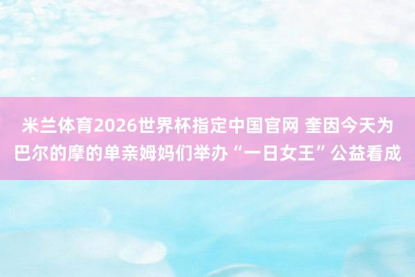 米兰体育2026世界杯指定中国官网 奎因今天为巴尔的摩的单亲姆妈们举办“一日女王”公益看成