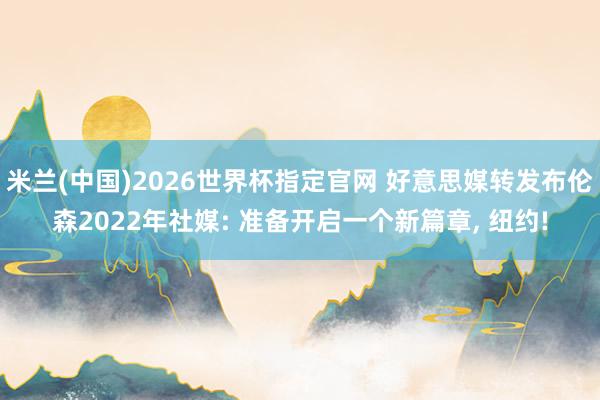 米兰(中国)2026世界杯指定官网 好意思媒转发布伦森2022年社媒: 准备开启一个新篇章, 纽约!