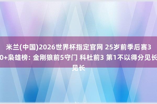 米兰(中国)2026世界杯指定官网 25岁前季后赛30+枭雄榜: 金刚狼前5守门 科杜前3 第1不以得分见长