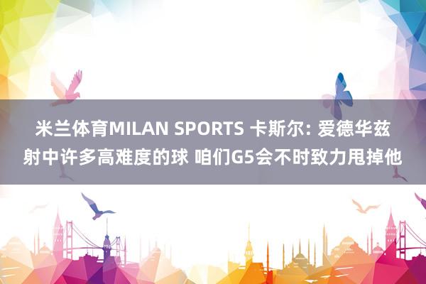 米兰体育MILAN SPORTS 卡斯尔: 爱德华兹射中许多高难度的球 咱们G5会不时致力甩掉他